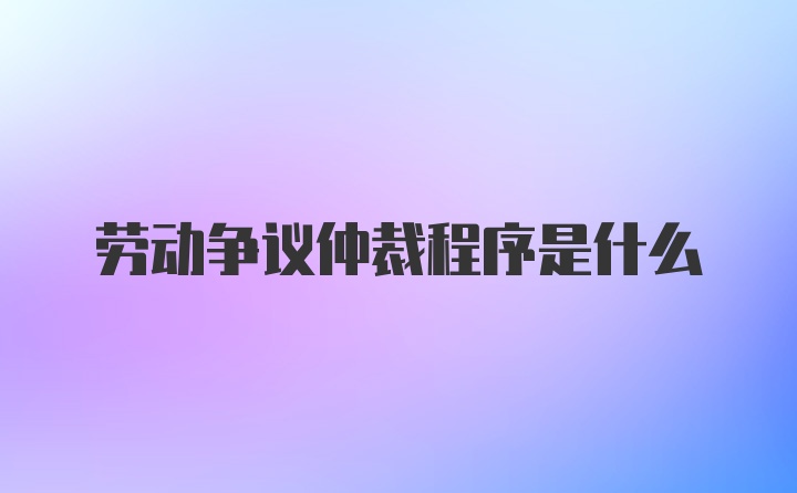 劳动争议仲裁程序是什么