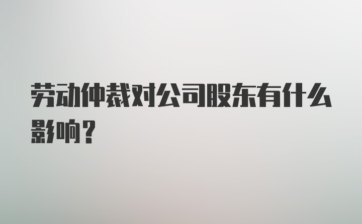 劳动仲裁对公司股东有什么影响？