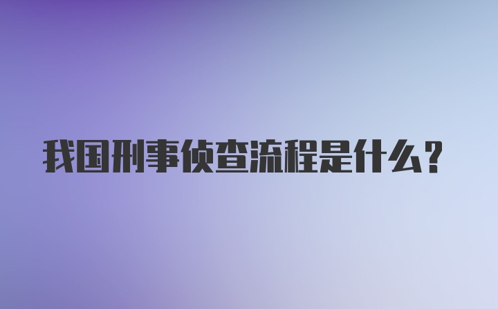 我国刑事侦查流程是什么?