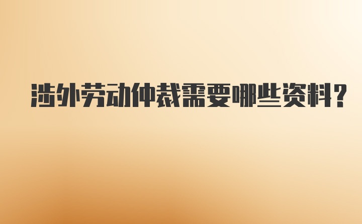 涉外劳动仲裁需要哪些资料？