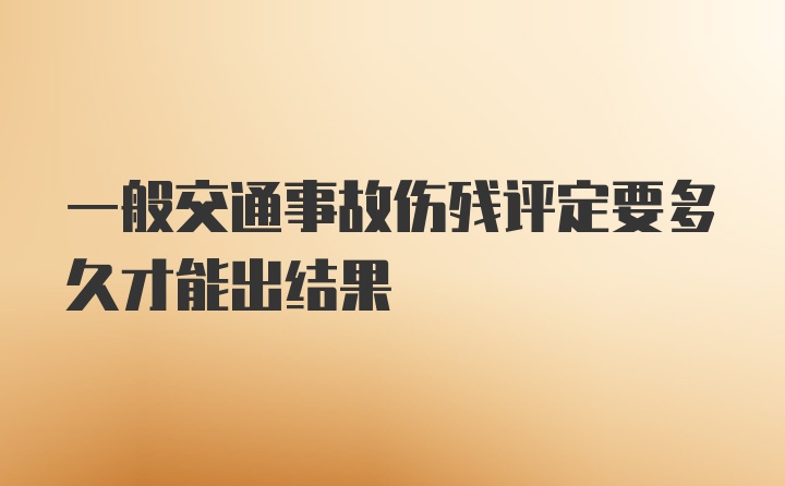 一般交通事故伤残评定要多久才能出结果