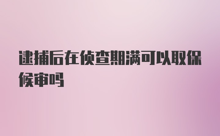 逮捕后在侦查期满可以取保候审吗