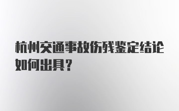 杭州交通事故伤残鉴定结论如何出具？