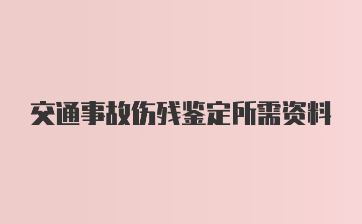 交通事故伤残鉴定所需资料