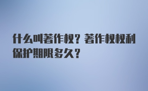 什么叫著作权？著作权权利保护期限多久？