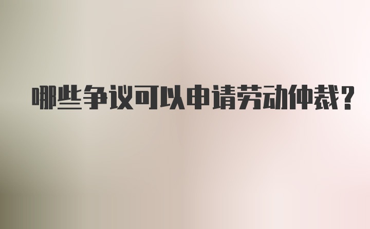 哪些争议可以申请劳动仲裁？