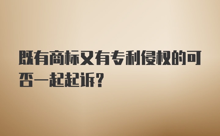 既有商标又有专利侵权的可否一起起诉？