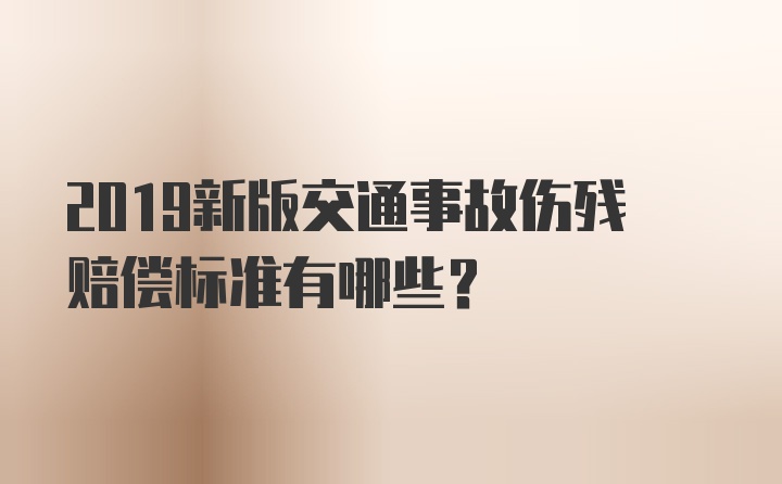 2019新版交通事故伤残赔偿标准有哪些？