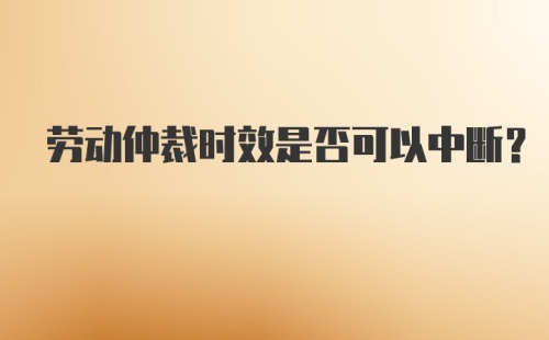 劳动仲裁时效是否可以中断？