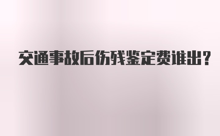 交通事故后伤残鉴定费谁出？