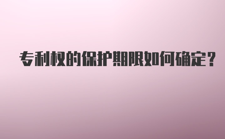 专利权的保护期限如何确定？