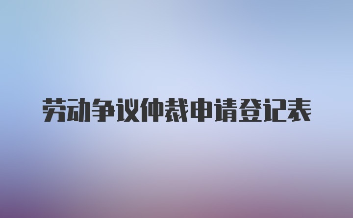 劳动争议仲裁申请登记表