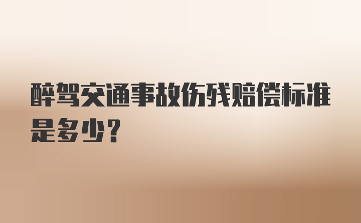 醉驾交通事故伤残赔偿标准是多少？