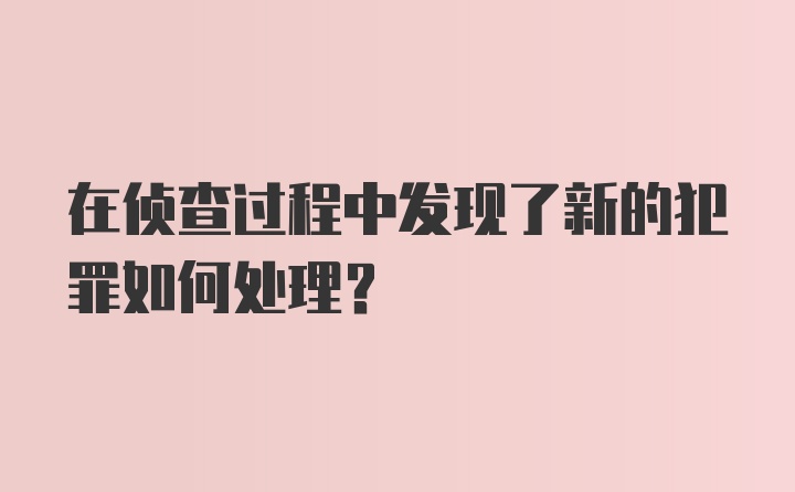 在侦查过程中发现了新的犯罪如何处理?