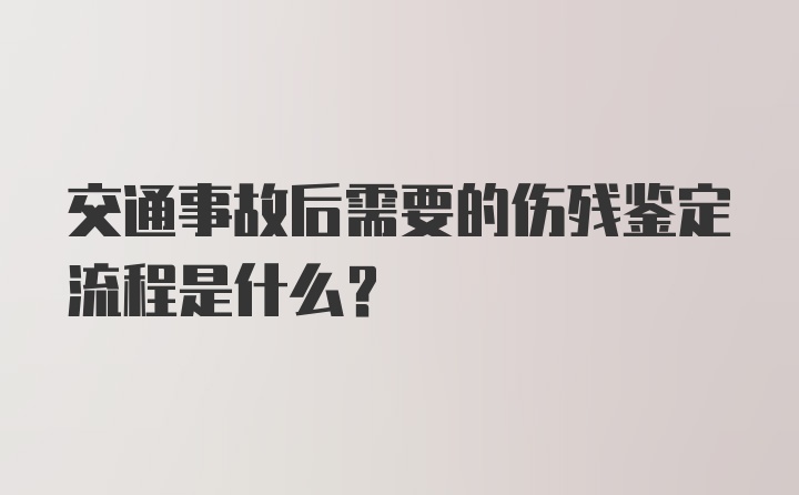 交通事故后需要的伤残鉴定流程是什么？