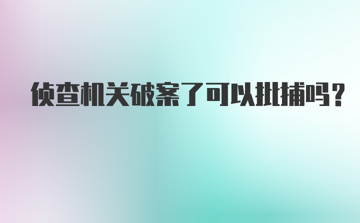 侦查机关破案了可以批捕吗？