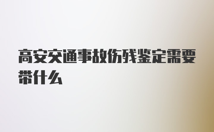 高安交通事故伤残鉴定需要带什么