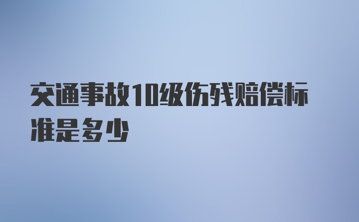 交通事故10级伤残赔偿标准是多少