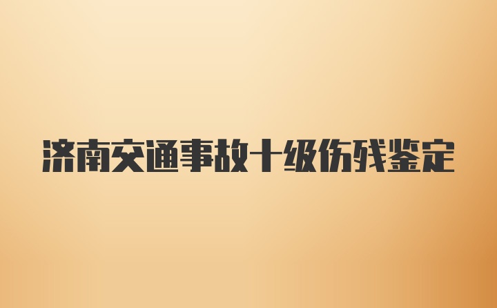 济南交通事故十级伤残鉴定