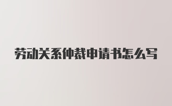 劳动关系仲裁申请书怎么写