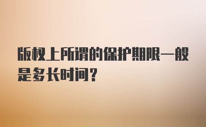 版权上所谓的保护期限一般是多长时间？