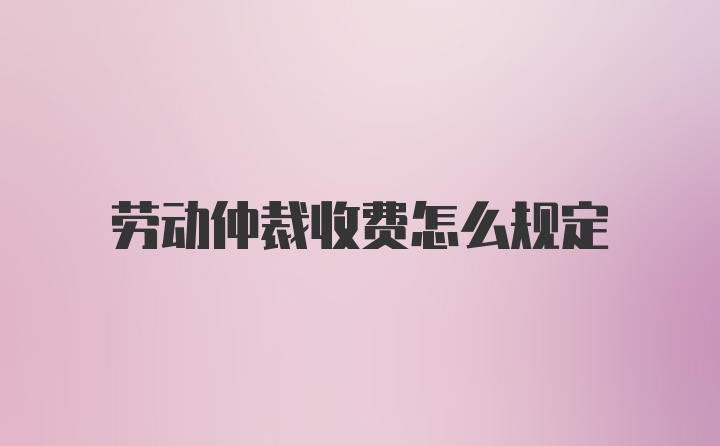 劳动仲裁收费怎么规定