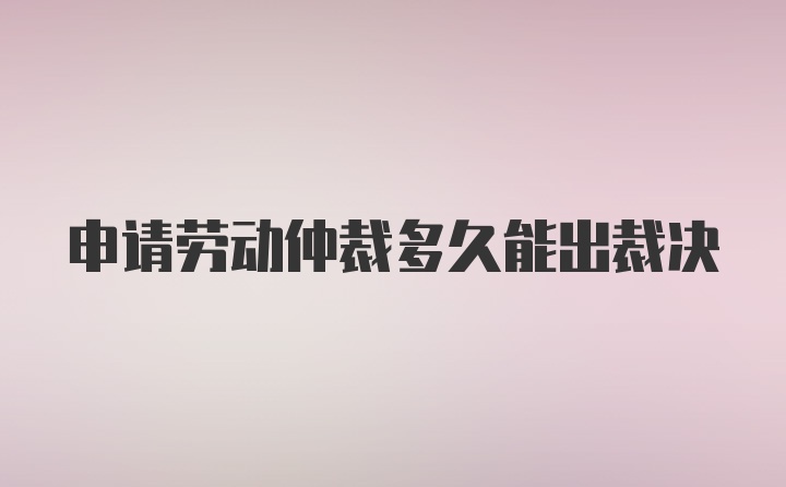 申请劳动仲裁多久能出裁决