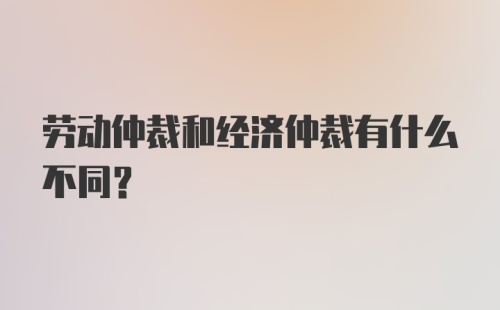 劳动仲裁和经济仲裁有什么不同？