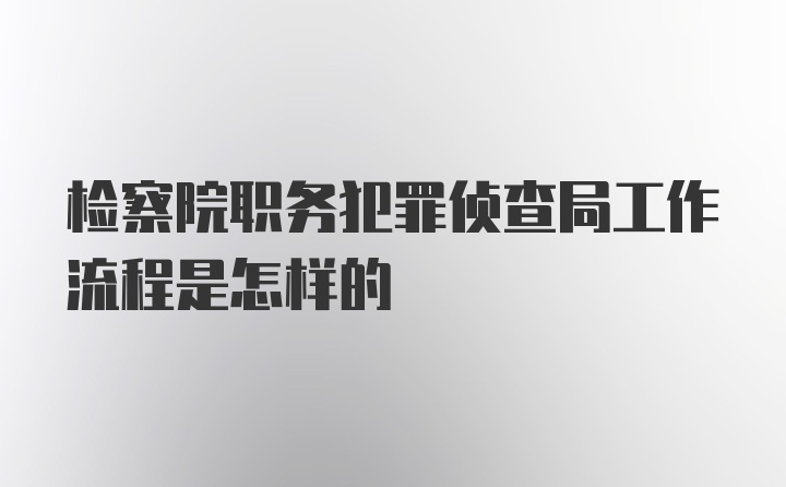 检察院职务犯罪侦查局工作流程是怎样的