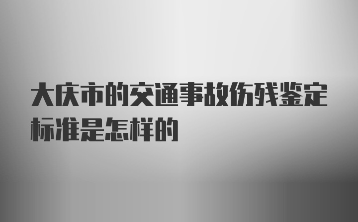 大庆市的交通事故伤残鉴定标准是怎样的