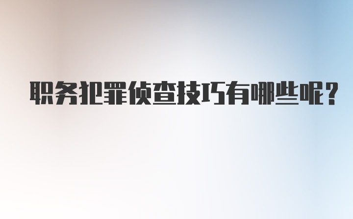 职务犯罪侦查技巧有哪些呢？