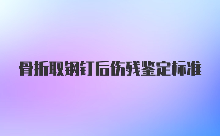 骨折取钢钉后伤残鉴定标准