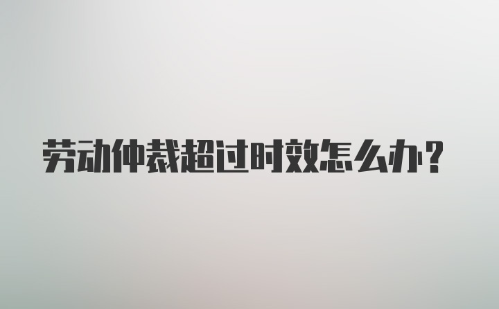 劳动仲裁超过时效怎么办？