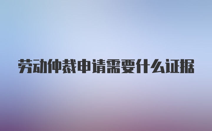 劳动仲裁申请需要什么证据