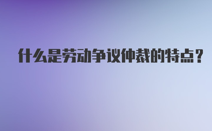 什么是劳动争议仲裁的特点？