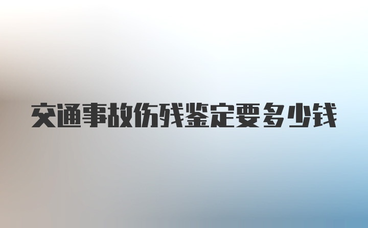 交通事故伤残鉴定要多少钱