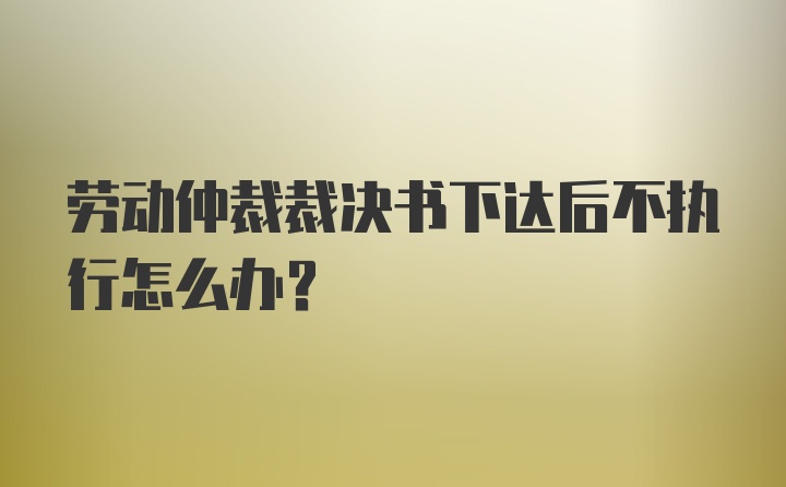 劳动仲裁裁决书下达后不执行怎么办？