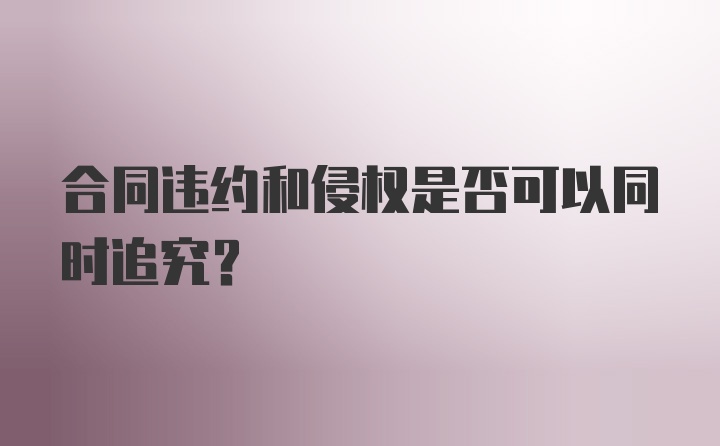 合同违约和侵权是否可以同时追究？