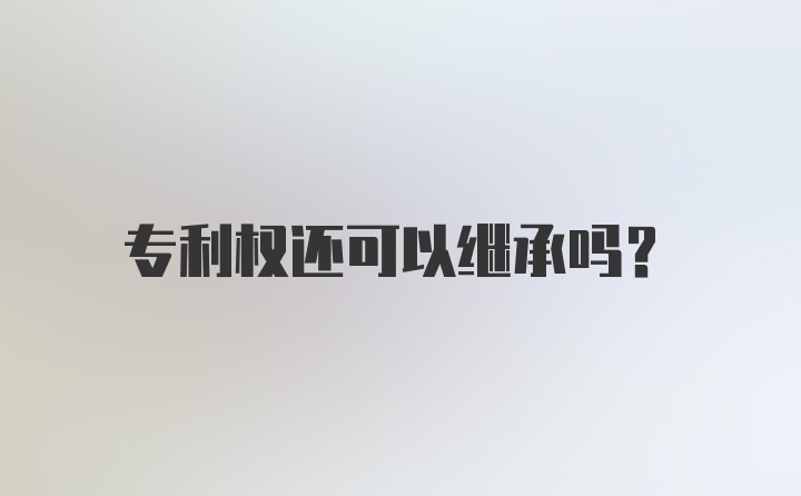 专利权还可以继承吗？