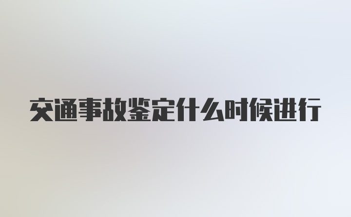 交通事故鉴定什么时候进行