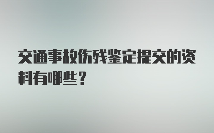 交通事故伤残鉴定提交的资料有哪些？