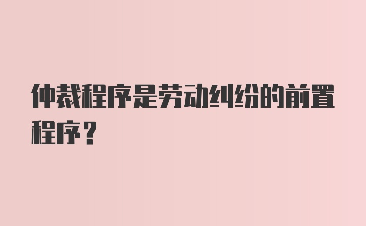 仲裁程序是劳动纠纷的前置程序?