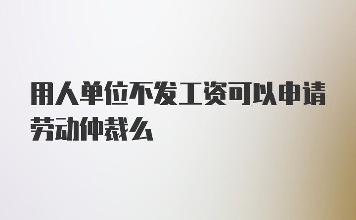 用人单位不发工资可以申请劳动仲裁么