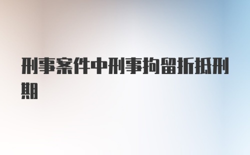 刑事案件中刑事拘留折抵刑期