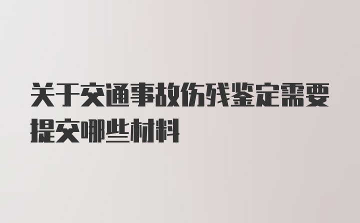 关于交通事故伤残鉴定需要提交哪些材料