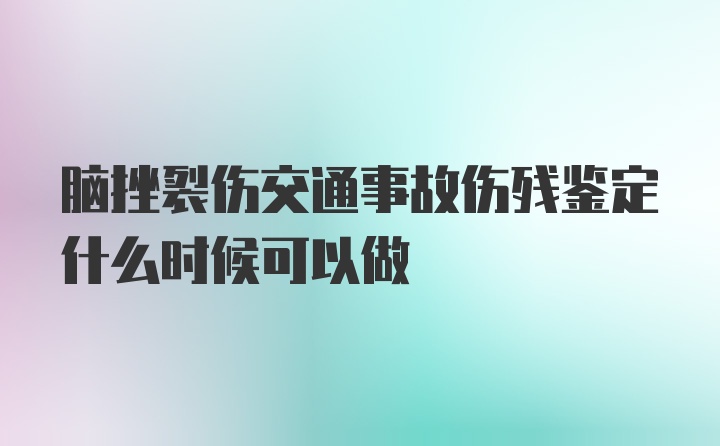 脑挫裂伤交通事故伤残鉴定什么时候可以做