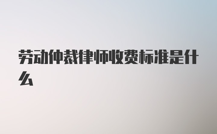 劳动仲裁律师收费标准是什么