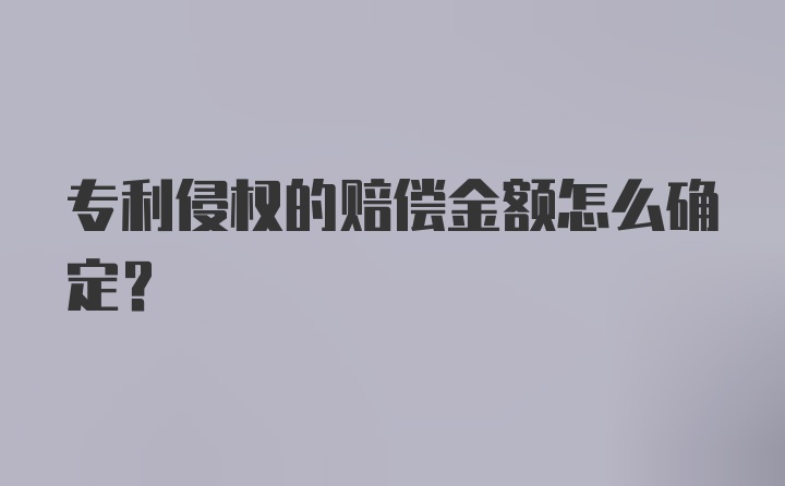 专利侵权的赔偿金额怎么确定？