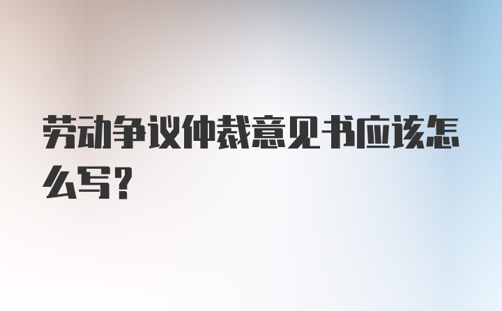 劳动争议仲裁意见书应该怎么写？