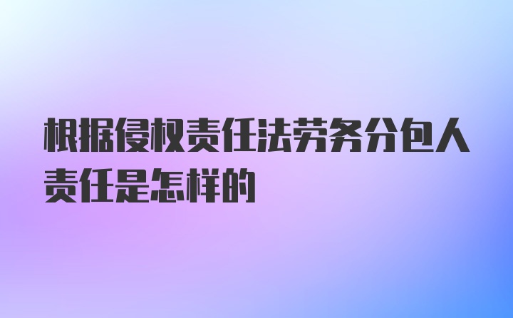 根据侵权责任法劳务分包人责任是怎样的